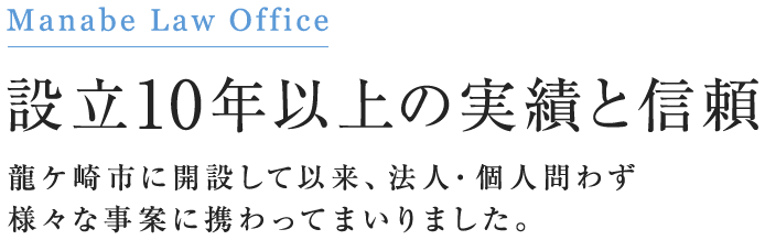 設立10年以上の実績と信頼 龍ケ崎市に開設して以来、法人・個人問わず 様々な事案に携わってまいりました
